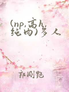 (np,高h,纯肉)多人