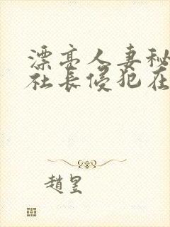 漂亮人妻秘书被社长侵犯在线观看