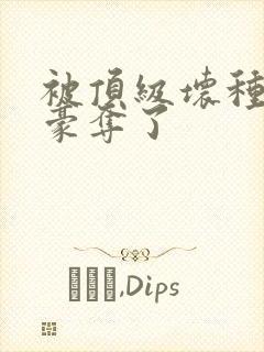 被顶级坏种强取豪夺了