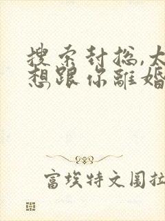 搜索封总,太太想跟你离婚很久了