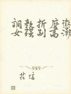 调教折磨惩罚虐女强制高潮