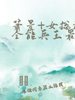 萧晨+女总裁的全能兵王最新更新