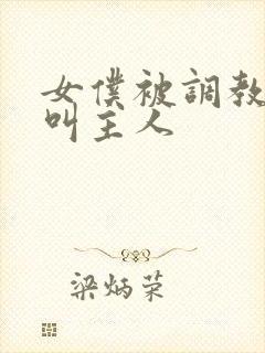 女仆被调教跪着叫主人