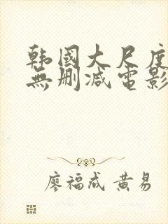 韩国大尺度在线无删减电影