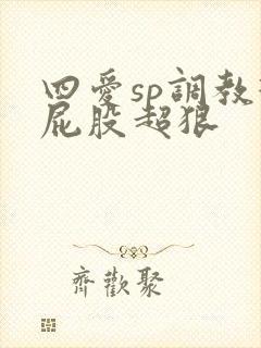 四爱sp调教打屁股超狠