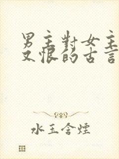 男主对女主又爱又恨的古言