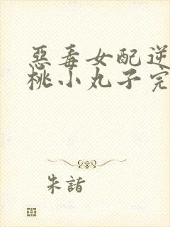 恶毒女配逆袭樱桃小丸子完结版