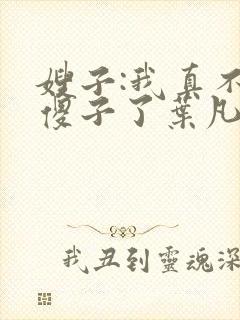 嫂子:我真不是傻子了叶凡