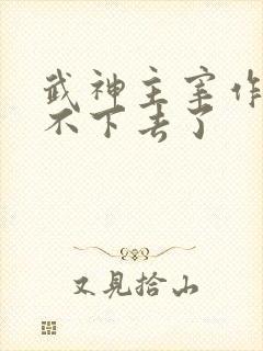 武神主宰作者写不下去了