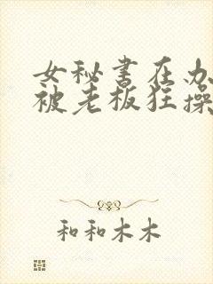 女秘书在办公室被老板狂操视频