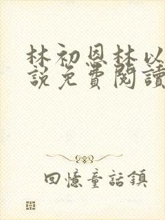 林初恩林以辰小说免费阅读最新章节