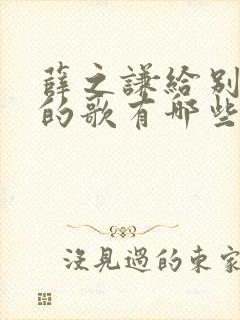 薛之谦给别人写的歌有哪些