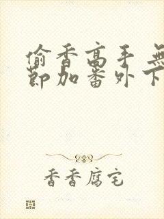 偷香高手 无删节加番外下载