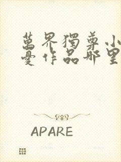 万界独尊小说无忧作品哪里可以看