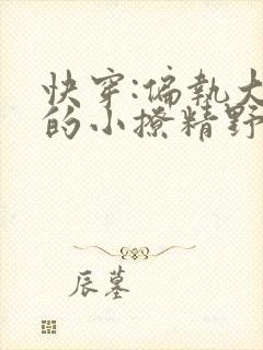 快穿:偏执大佬的小撩精野翻了小说