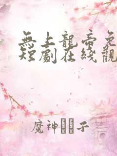 无上龙帝免费的短剧在线观看完整版