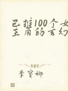 已推100个女主角的玄幻小说