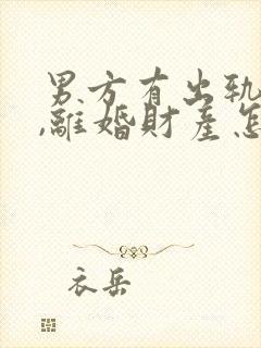 男方有出轨行为,离婚财产怎么判