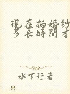 现在拍婚纱照要多长时间才能拿到