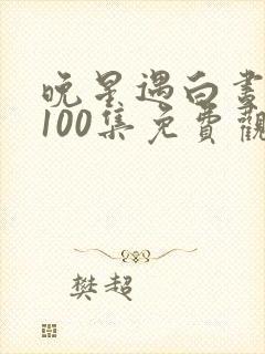 晚星遇白昼短剧100集免费观看