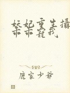 妖妃重生摄政王乖乖宠我