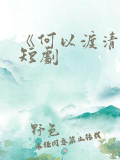 《何以渡清欢》短剧