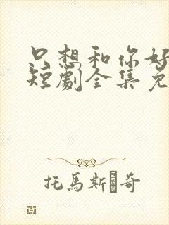 只想和你好好的短剧全集免费观看