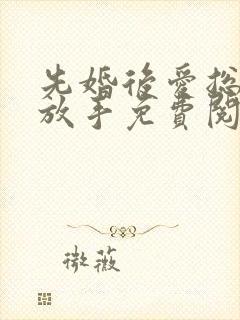 先婚后爱总裁请放手免费阅读