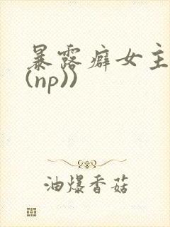 暴露癖女主高h(np))