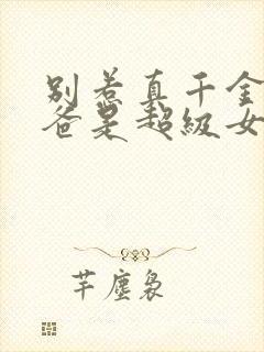 别惹真千金,她爸是超级女