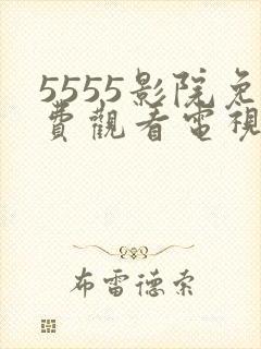 5555影院免费观看电视剧大全