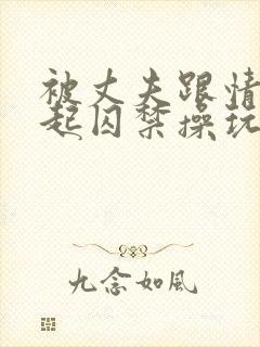 被丈夫跟情敌一起囚禁操玩小说