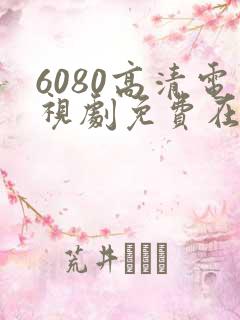 6080高清电视剧免费在线观看