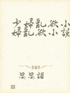 少妇乱欲小说少妇乱欲小说少妇