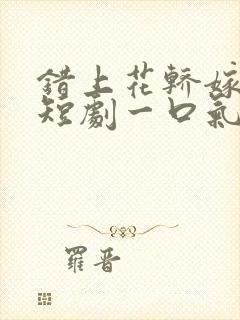 错上花轿嫁王爷短剧一口气看完