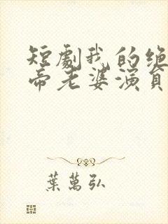 短剧我的绝美女帝老婆演员