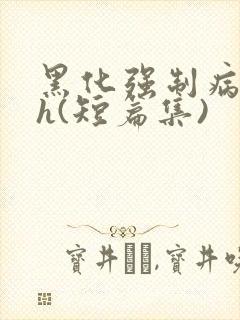 黑化强制病娇高h(短篇集)