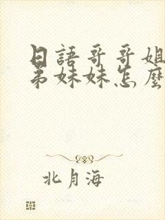 日语哥哥姐姐弟弟妹妹怎么说