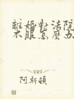 离婚对法院判决不服怎么办