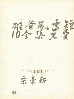 雄爸风云短剧110全集免费观看国产