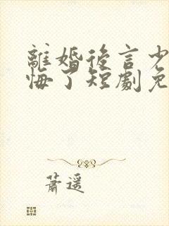 离婚后言少他后悔了短剧免费观看