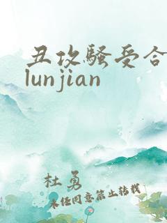 丑攻骚受合集,lunjian