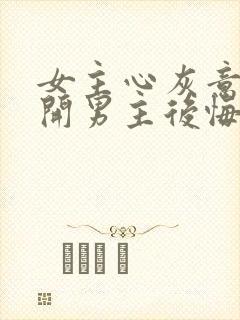 女主心灰意冷离开男主后悔的小说