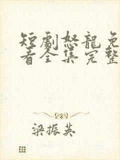 短剧怒龙免费观看全集完整版