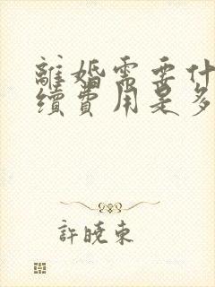 离婚需要什么手续费用是多少