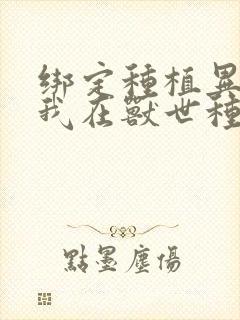 绑定种植异能后我在兽世种田养崽