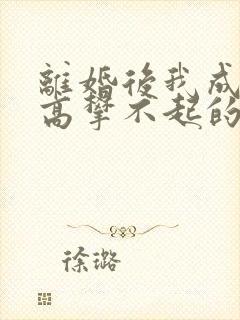 离婚后我成了他高攀不起的神