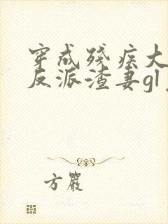 穿成残疾大佬的反派渣妻gl免费阅读全文