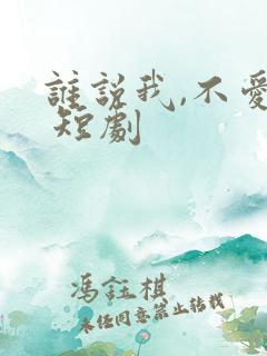 谁说我,不爱你 短剧