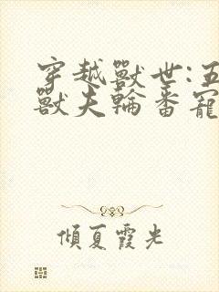 穿越兽世:五个兽夫轮番宠小说